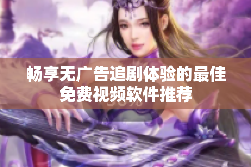 畅享无广告追剧体验的最佳免费视频软件推荐