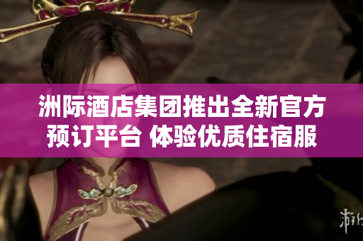 洲际酒店集团推出全新官方预订平台 体验优质住宿服务