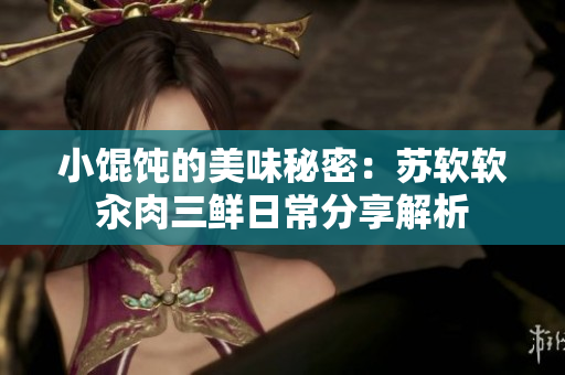 小馄饨的美味秘密：苏软软汆肉三鲜日常分享解析
