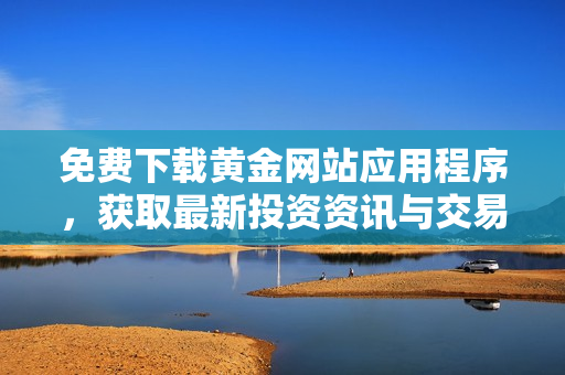 免费下载黄金网站应用程序，获取最新投资资讯与交易技巧