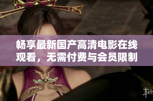 畅享最新国产高清电影在线观看，无需付费与会员限制