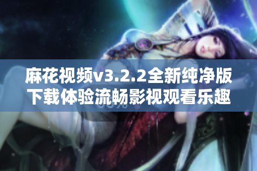 麻花视频v3.2.2全新纯净版下载体验流畅影视观看乐趣