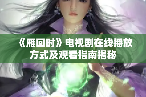 《雁回时》电视剧在线播放方式及观看指南揭秘
