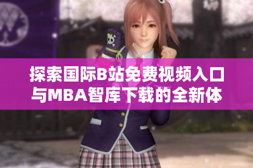 探索国际B站免费视频入口与MBA智库下载的全新体验与分享