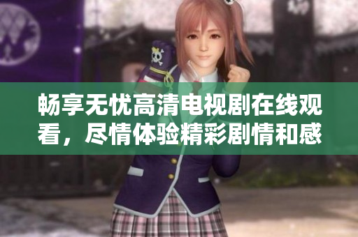畅享无忧高清电视剧在线观看，尽情体验精彩剧情和感人故事