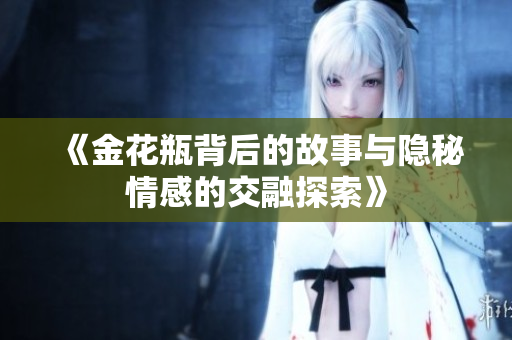 《金花瓶背后的故事与隐秘情感的交融探索》