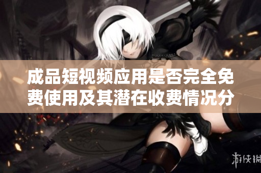 成品短视频应用是否完全免费使用及其潜在收费情况分析