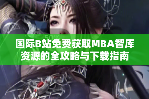 国际B站免费获取MBA智库资源的全攻略与下载指南