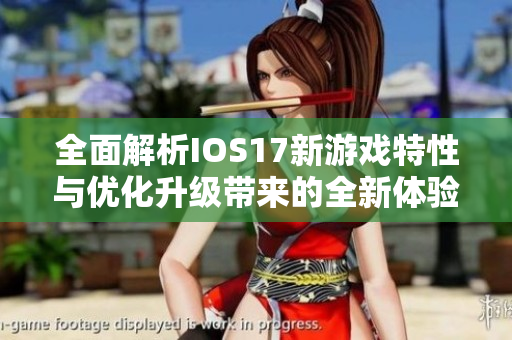 全面解析IOS17新游戏特性与优化升级带来的全新体验