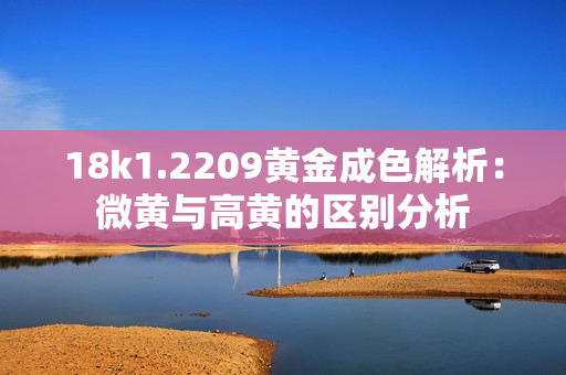 18k1.2209黄金成色解析：微黄与高黄的区别分析