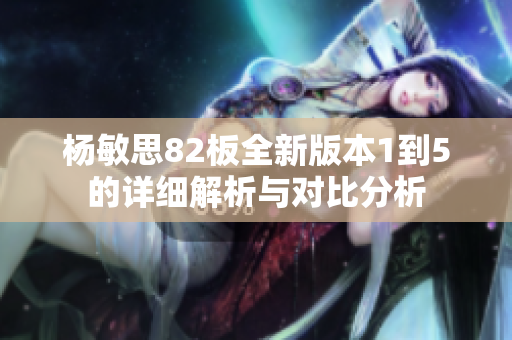 杨敏思82板全新版本1到5的详细解析与对比分析