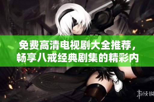 免费高清电视剧大全推荐，畅享八戒经典剧集的精彩内容