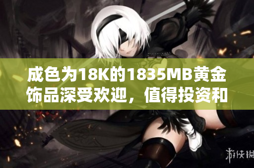 成色为18K的1835MB黄金饰品深受欢迎，值得投资和收藏