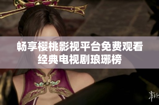 畅享樱桃影视平台免费观看经典电视剧琅琊榜