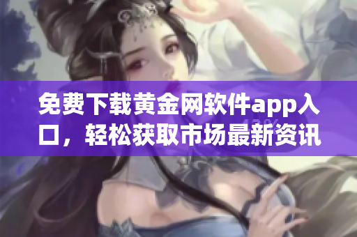 免费下载黄金网软件app入口，轻松获取市场最新资讯与交易信息
