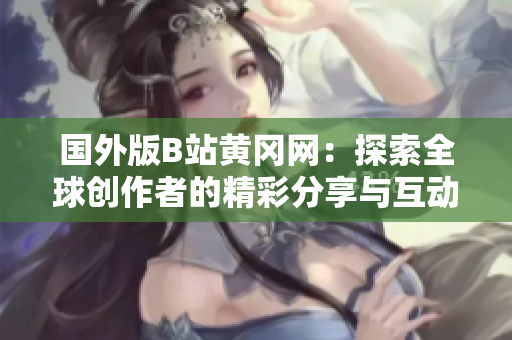 国外版B站黄冈网：探索全球创作者的精彩分享与互动平台