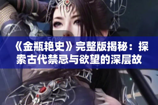 《金瓶艳史》完整版揭秘：探索古代禁忌与欲望的深层故事
