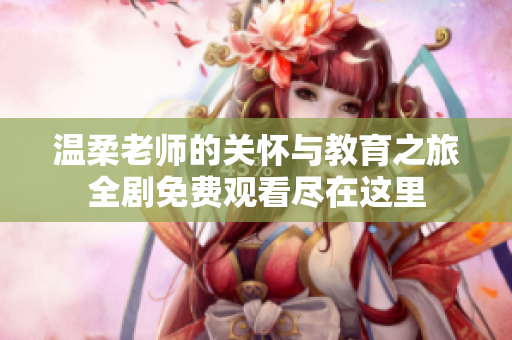 温柔老师的关怀与教育之旅全剧免费观看尽在这里
