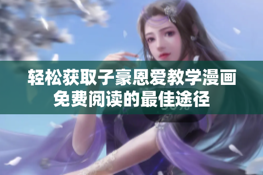 轻松获取子豪恩爱教学漫画免费阅读的最佳途径