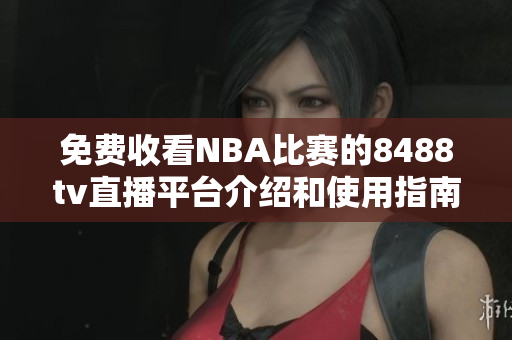 免费收看NBA比赛的8488tv直播平台介绍和使用指南