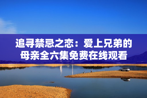追寻禁忌之恋：爱上兄弟的母亲全六集免费在线观看