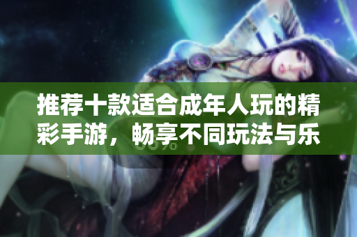 推荐十款适合成年人玩的精彩手游，畅享不同玩法与乐趣