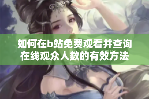 如何在b站免费观看并查询在线观众人数的有效方法