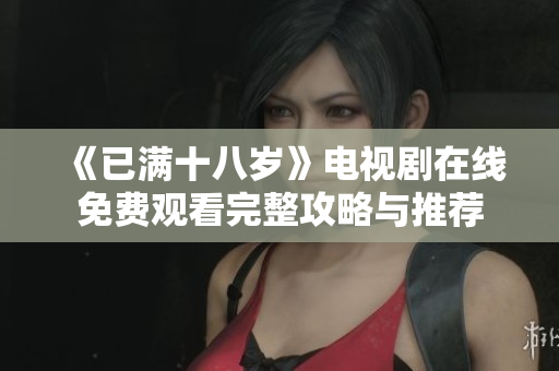 《已满十八岁》电视剧在线免费观看完整攻略与推荐