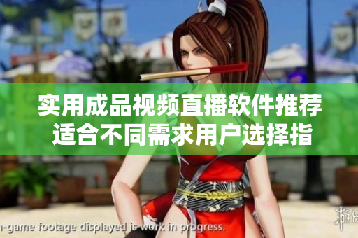 实用成品视频直播软件推荐 适合不同需求用户选择指南