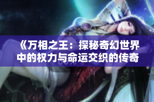 《万相之王：探秘奇幻世界中的权力与命运交织的传奇故事》