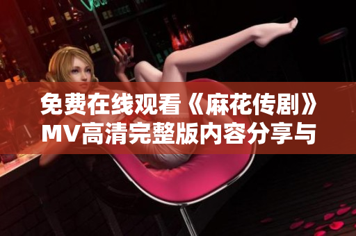 免费在线观看《麻花传剧》MV高清完整版内容分享与观看指南