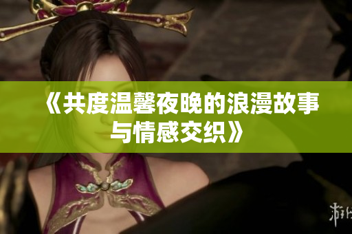 《共度温馨夜晚的浪漫故事与情感交织》