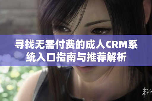 寻找无需付费的成人CRM系统入口指南与推荐解析