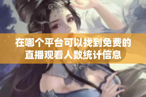 在哪个平台可以找到免费的直播观看人数统计信息