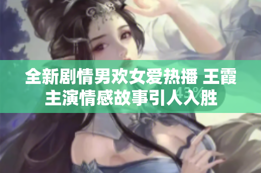 全新剧情男欢女爱热播 王霞主演情感故事引人入胜