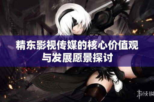 精东影视传媒的核心价值观与发展愿景探讨