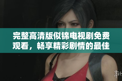 完整高清版似锦电视剧免费观看，畅享精彩剧情的最佳选择