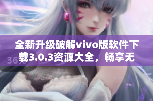 全新升级破解vivo版软件下载3.0.3资源大全，畅享无限可能
