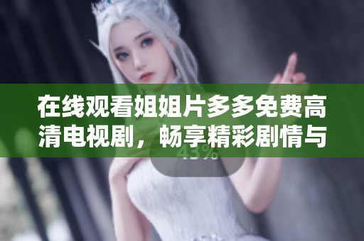 在线观看姐姐片多多免费高清电视剧，畅享精彩剧情与动人故事