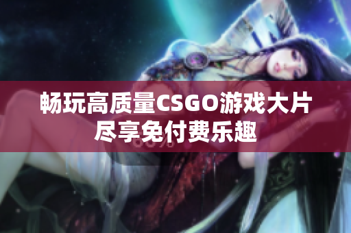 畅玩高质量CSGO游戏大片尽享免付费乐趣