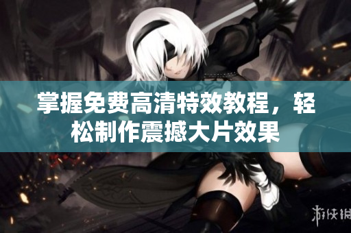 掌握免费高清特效教程，轻松制作震撼大片效果
