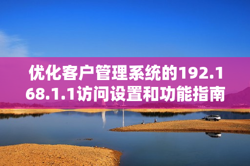 优化客户管理系统的192.168.1.1访问设置和功能指南