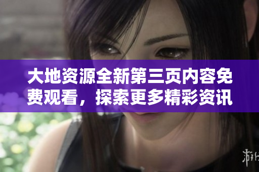 大地资源全新第三页内容免费观看，探索更多精彩资讯