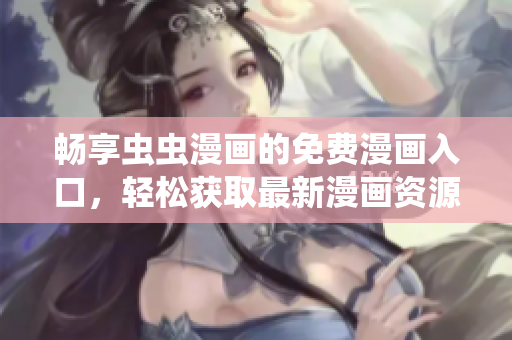 畅享虫虫漫画的免费漫画入口，轻松获取最新漫画资源