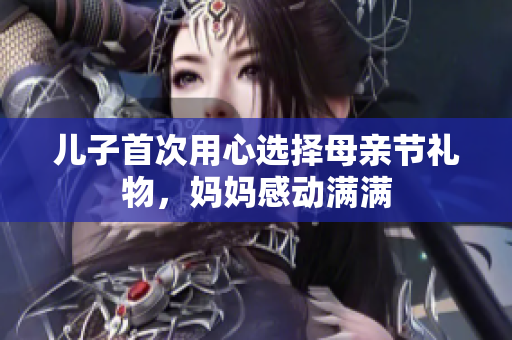 儿子首次用心选择母亲节礼物，妈妈感动满满