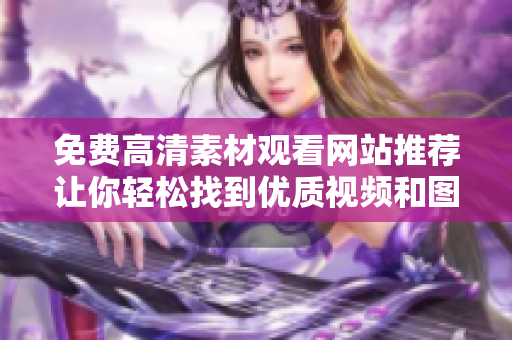 免费高清素材观看网站推荐让你轻松找到优质视频和图片资源