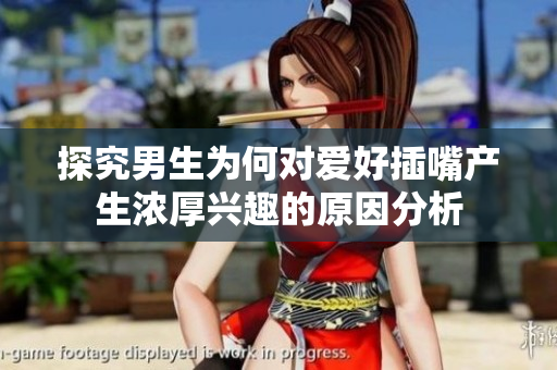 探究男生为何对爱好插嘴产生浓厚兴趣的原因分析