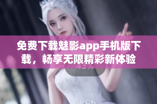 免费下载魅影app手机版下载，畅享无限精彩新体验