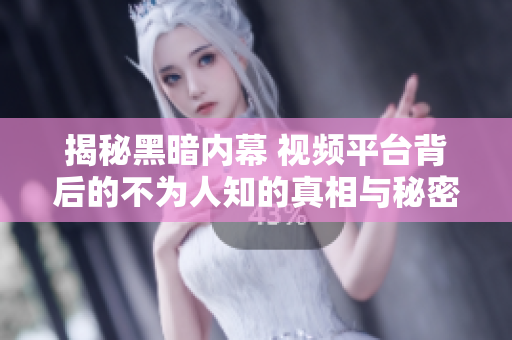 揭秘黑暗内幕 视频平台背后的不为人知的真相与秘密