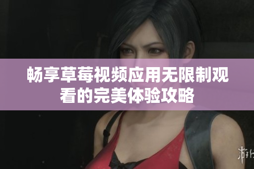 畅享草莓视频应用无限制观看的完美体验攻略